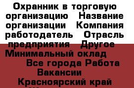 Охранник в торговую организацию › Название организации ­ Компания-работодатель › Отрасль предприятия ­ Другое › Минимальный оклад ­ 22 000 - Все города Работа » Вакансии   . Красноярский край,Железногорск г.